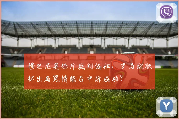 穆里尼奥怒斥裁判偏袒，罗马欧联杯出局冤情能否申诉成功？