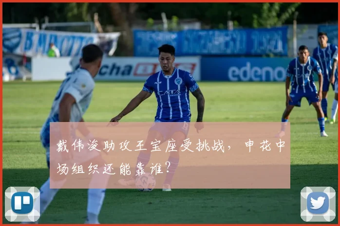 戴伟浚助攻王宝座受挑战，申花中场组织还能靠谁？