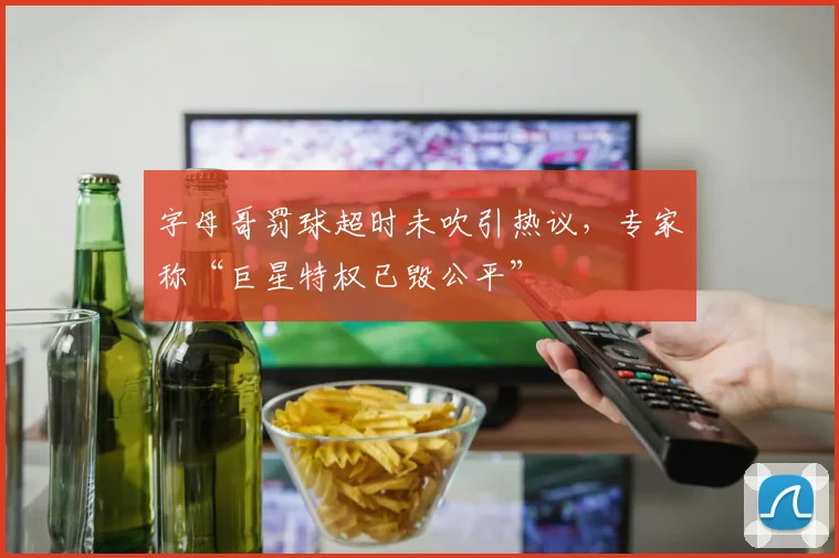 字母哥罚球超时未吹引热议,专家称“巨星特权已毁公平”