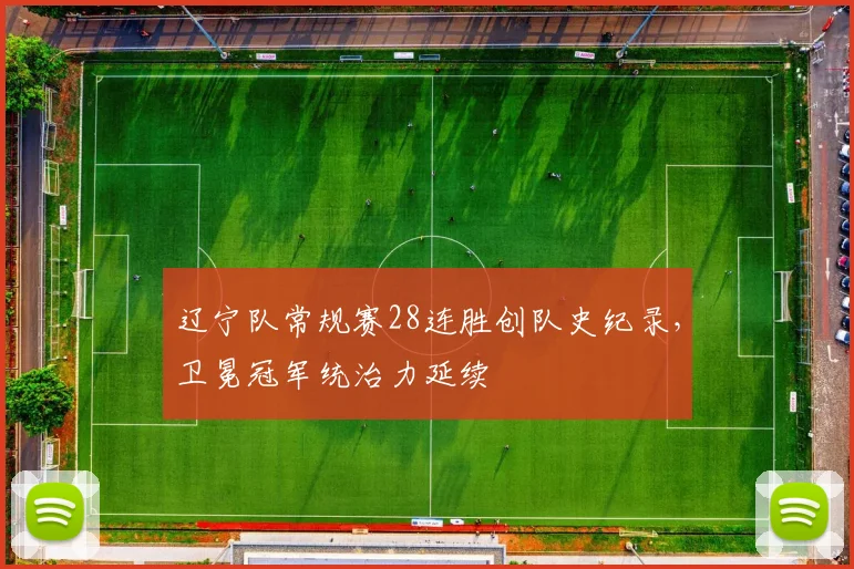辽宁队常规赛28连胜创队史纪录,卫冕冠军统治力延续