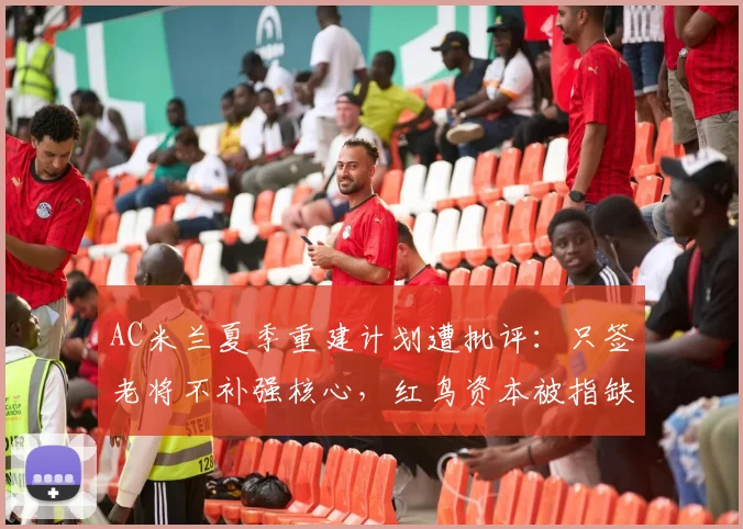 AC米兰夏季重建计划遭批评：只签老将不补强核心，红鸟资本被指缺乏远见