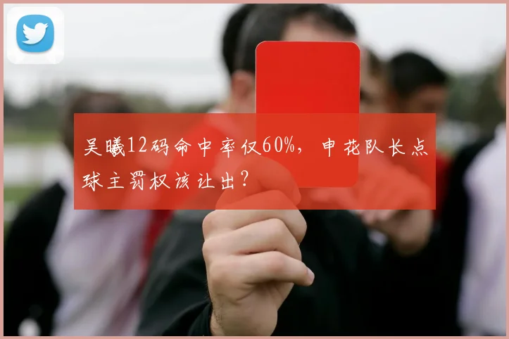 吴曦12码命中率仅60%，申花队长点球主罚权该让出？