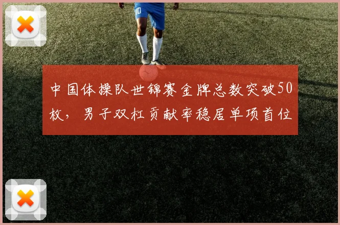 中国体操队世锦赛金牌总数突破50枚,男子双杠贡献率稳居单项首位