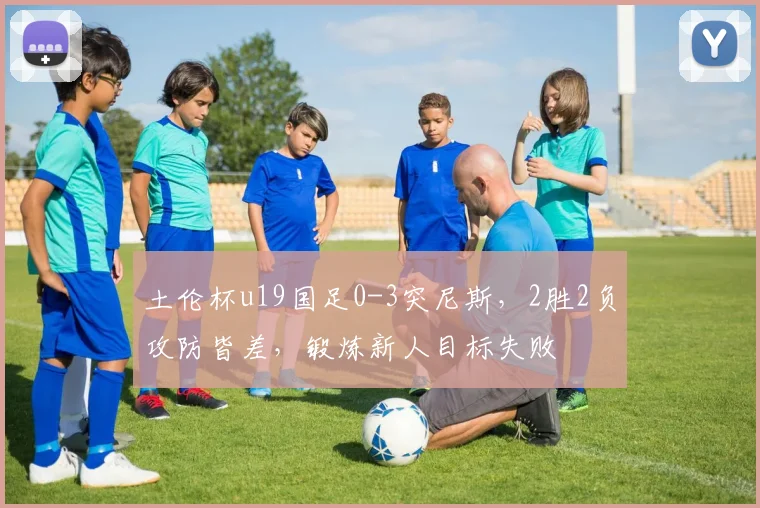 土伦杯u19国足0-3突尼斯，2胜2负攻防皆差，锻炼新人目标失败