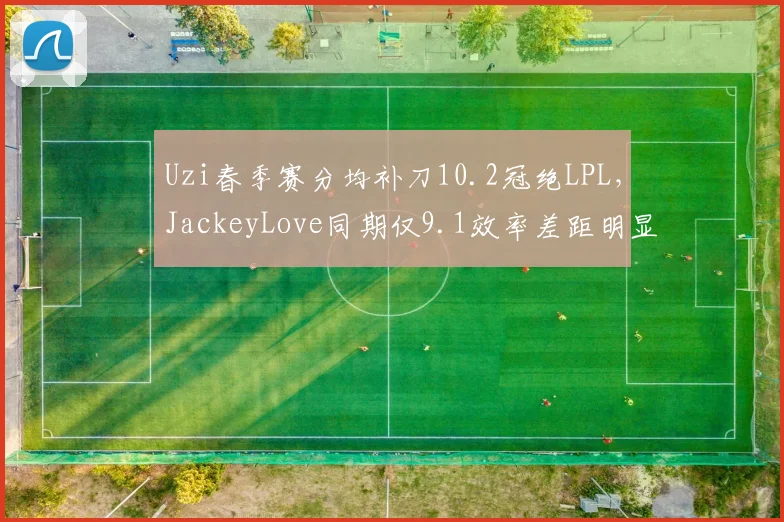 Uzi春季赛分均补刀10.2冠绝LPL,JackeyLove同期仅9.1效率差距明显