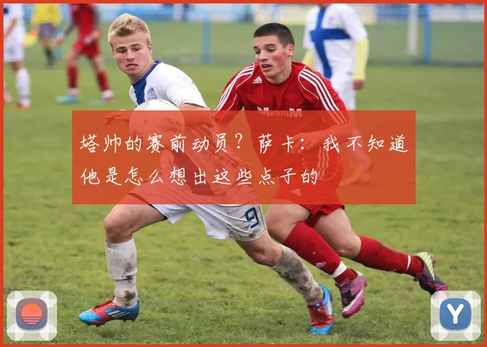 塔帅的赛前动员？萨卡：我不知道他是怎么想出这些点子的