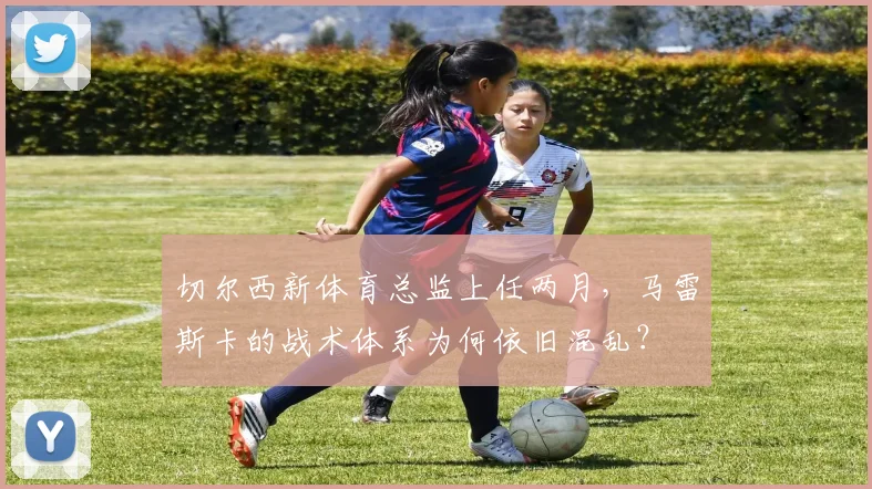 切尔西新体育总监上任两月,马雷斯卡的战术体系为何依旧混乱?