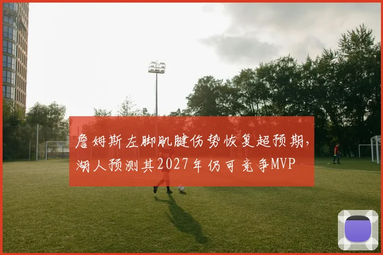 詹姆斯左脚肌腱伤势恢复超预期，湖人预测其2027年仍可竞争MVP
